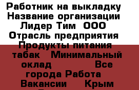 Работник на выкладку › Название организации ­ Лидер Тим, ООО › Отрасль предприятия ­ Продукты питания, табак › Минимальный оклад ­ 29 700 - Все города Работа » Вакансии   . Крым,Бахчисарай